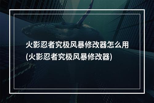 火影忍者究极风暴修改器怎么用(火影忍者究极风暴修改器)