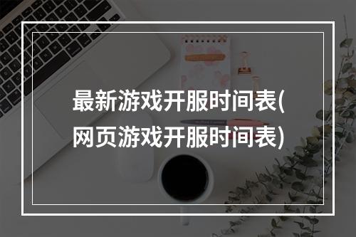 最新游戏开服时间表(网页游戏开服时间表)