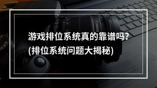 游戏排位系统真的靠谱吗？(排位系统问题大揭秘)