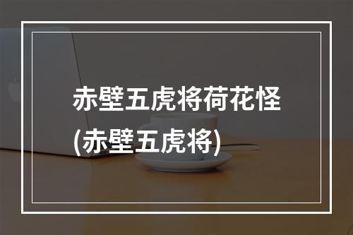 赤壁五虎将荷花怪(赤壁五虎将)