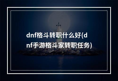 dnf格斗转职什么好(dnf手游格斗家转职任务)