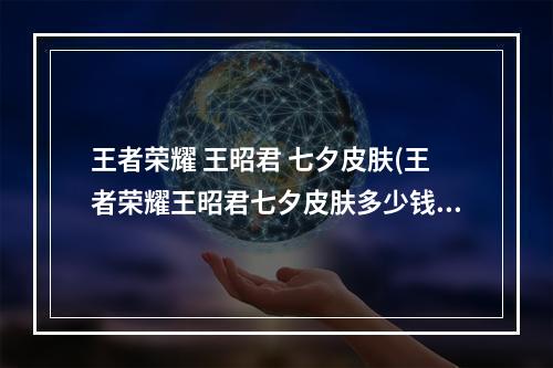 王者荣耀 王昭君 七夕皮肤(王者荣耀王昭君七夕皮肤多少钱 王者荣耀王昭君乞巧织)