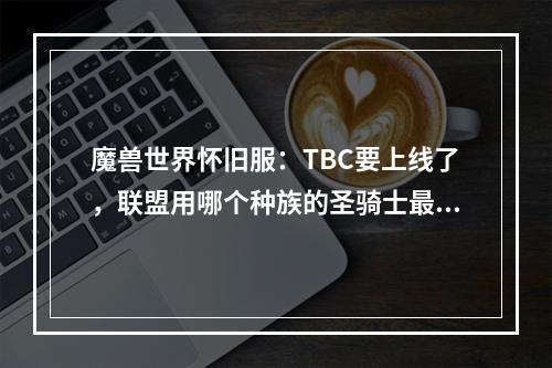 魔兽世界怀旧服：TBC要上线了，联盟用哪个种族的圣骑士最好呢？(德莱尼种族天赋)