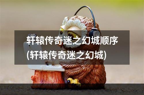 轩辕传奇迷之幻城顺序(轩辕传奇迷之幻城)