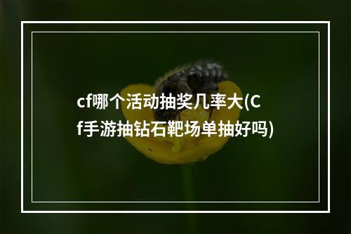 cf哪个活动抽奖几率大(Cf手游抽钻石靶场单抽好吗)