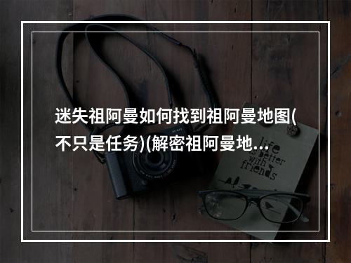 迷失祖阿曼如何找到祖阿曼地图(不只是任务)(解密祖阿曼地图秘密与豪华奖励)