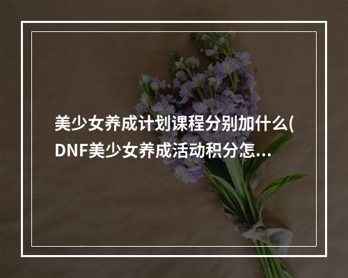 美少女养成计划课程分别加什么(DNF美少女养成活动积分怎么得 活动积分获取方法汇总)