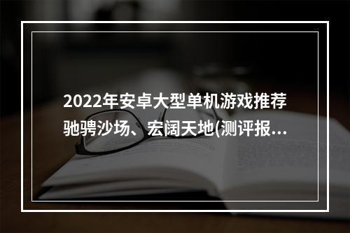 2022年安卓大型单机游戏推荐驰骋沙场、宏阔天地(测评报告)