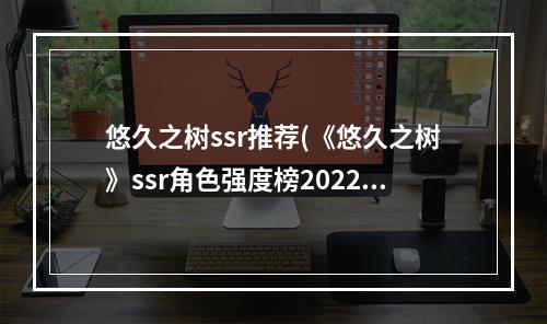 悠久之树ssr推荐(《悠久之树》ssr角色强度榜2022分享 悠久之树 机游 )