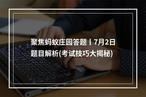 聚焦蚂蚁庄园答题丨7月2日题目解析(考试技巧大揭秘)