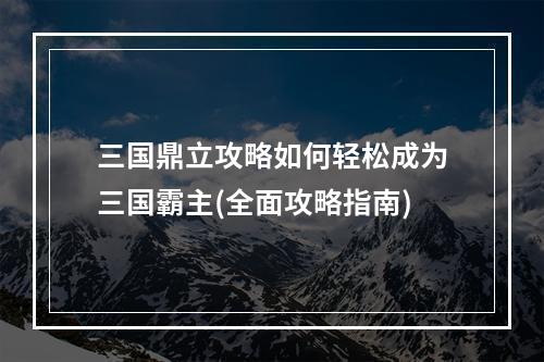 三国鼎立攻略如何轻松成为三国霸主(全面攻略指南)