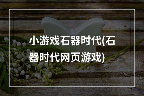 小游戏石器时代(石器时代网页游戏)