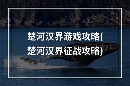 楚河汉界游戏攻略(楚河汉界征战攻略)