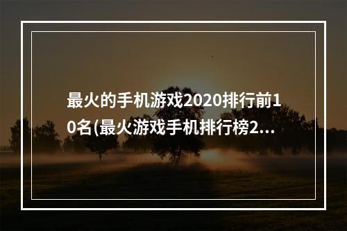 最火的手机游戏2020排行前10名(最火游戏手机排行榜2021)