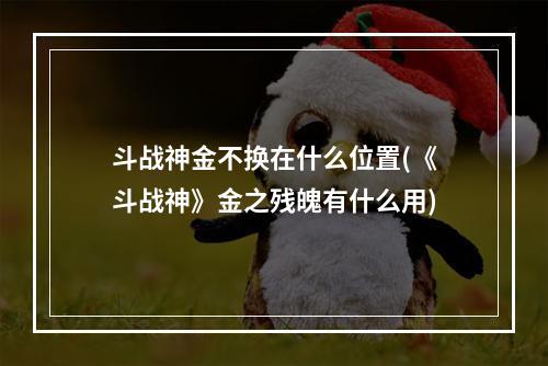 斗战神金不换在什么位置(《斗战神》金之残魄有什么用)