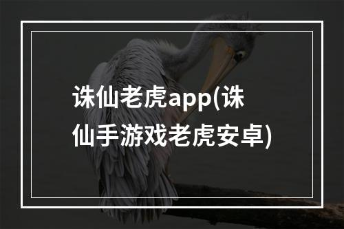 诛仙老虎app(诛仙手游戏老虎安卓)