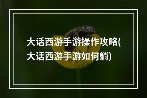 大话西游手游操作攻略(大话西游手游如何躺)