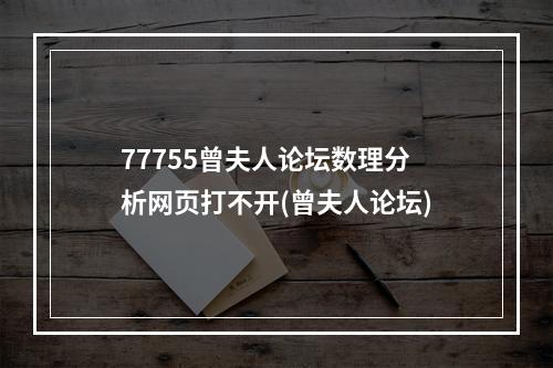 77755曾夫人论坛数理分析网页打不开(曾夫人论坛)