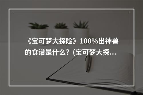 《宝可梦大探险》100%出神兽的食谱是什么？(宝可梦大探险食谱)