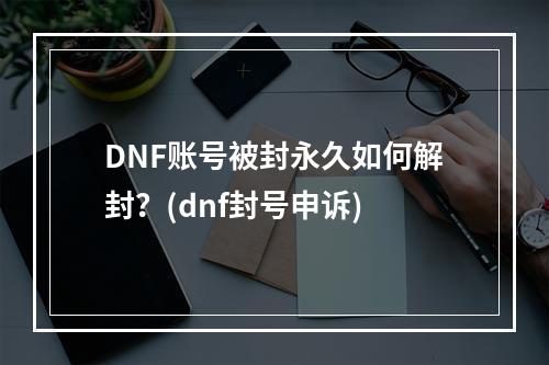 DNF账号被封永久如何解封？(dnf封号申诉)