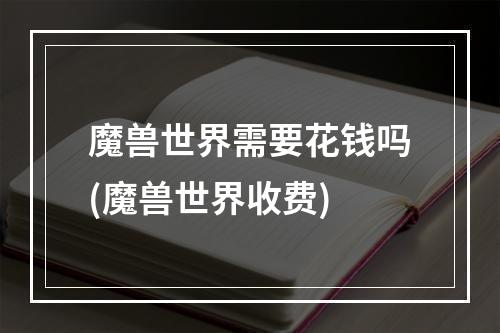 魔兽世界需要花钱吗(魔兽世界收费)