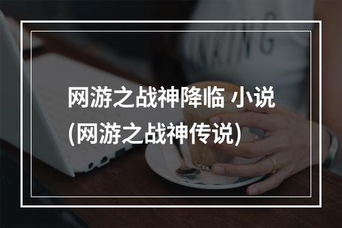 网游之战神降临 小说(网游之战神传说)