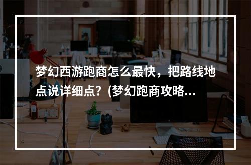 梦幻西游跑商怎么最快，把路线地点说详细点？(梦幻跑商攻略)