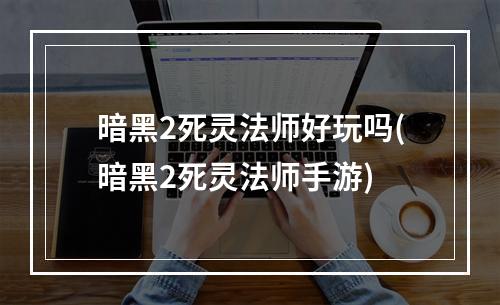 暗黑2死灵法师好玩吗(暗黑2死灵法师手游)