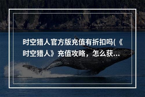 时空猎人官方版充值有折扣吗(《时空猎人》充值攻略，怎么获得时空猎人充值折扣3种)