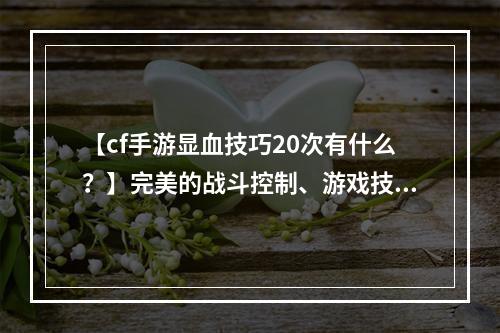 【cf手游显血技巧20次有什么？】完美的战斗控制、游戏技巧、敌我辨识