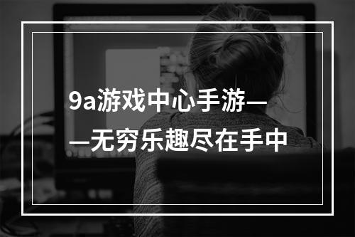 9a游戏中心手游——无穷乐趣尽在手中