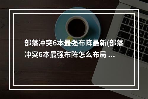 部落冲突6本最强布阵最新(部落冲突6本最强布阵怎么布局 部落冲突6本最强布阵)