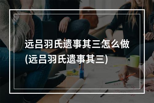 远吕羽氏遗事其三怎么做(远吕羽氏遗事其三)