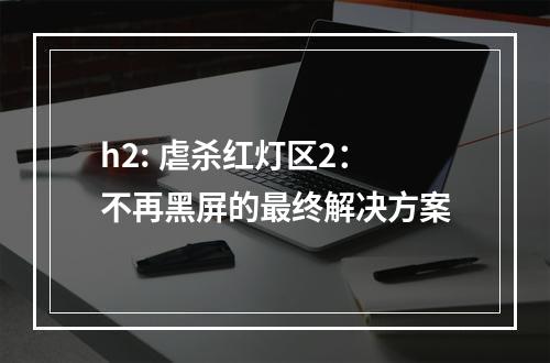 h2: 虐杀红灯区2：不再黑屏的最终解决方案