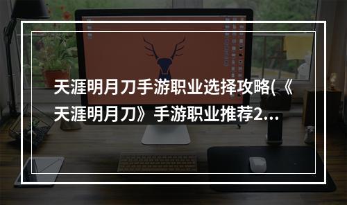 天涯明月刀手游职业选择攻略(《天涯明月刀》手游职业推荐2022最新攻略 )