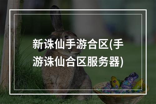 新诛仙手游合区(手游诛仙合区服务器)