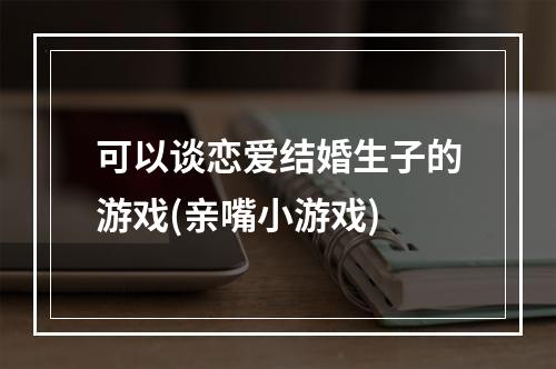 可以谈恋爱结婚生子的游戏(亲嘴小游戏)