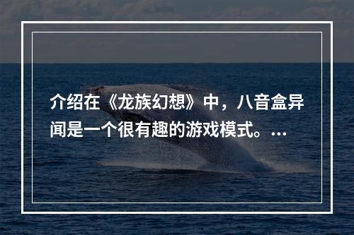 介绍在《龙族幻想》中，八音盒异闻是一个很有趣的游戏模式。它结合了音乐与游戏的元素，让玩家沉浸在音乐的魅力中，并且能够获得一定的奖励。但是，对于初学者来说，八音盒