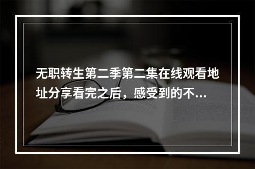 无职转生第二季第二集在线观看地址分享看完之后，感受到的不只是欣喜