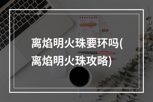 离焰明火珠要环吗(离焰明火珠攻略)