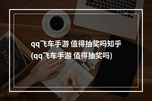 qq飞车手游 值得抽奖吗知乎(qq飞车手游 值得抽奖吗)