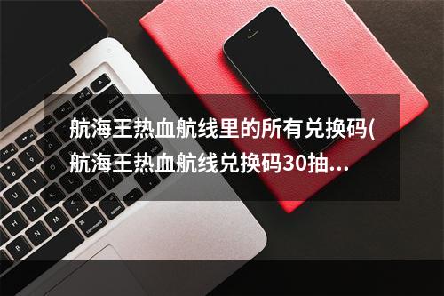 航海王热血航线里的所有兑换码(航海王热血航线兑换码30抽2022永久可用兑换码大全)