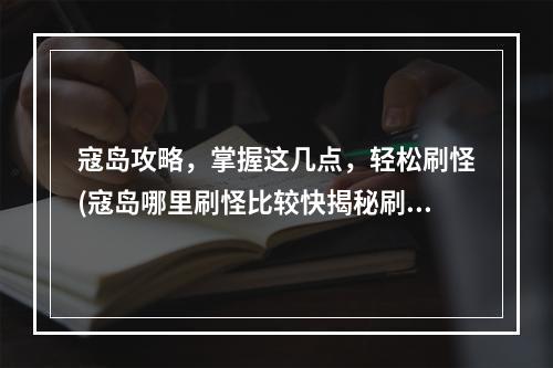 寇岛攻略，掌握这几点，轻松刷怪(寇岛哪里刷怪比较快揭秘刷新点)(新手必看！如何迅速找到寇岛入口(一图胜千言))