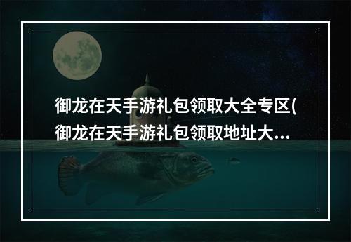 御龙在天手游礼包领取大全专区(御龙在天手游礼包领取地址大全升级免费领取100Q币)