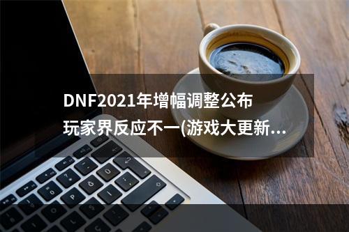 DNF2021年增幅调整公布 玩家界反应不一(游戏大更新 随之而来的是玩家们的矛盾情绪)