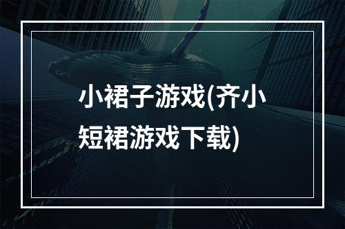 小裙子游戏(齐小短裙游戏下载)