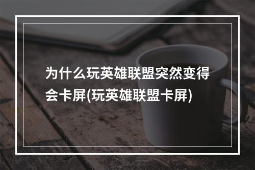 为什么玩英雄联盟突然变得会卡屏(玩英雄联盟卡屏)