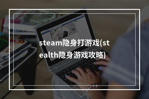 steam隐身打游戏(stealth隐身游戏攻略)