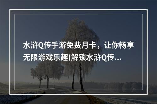 水浒Q传手游免费月卡，让你畅享无限游戏乐趣(解锁水浒Q传手游免费月卡，快乐游戏无压力)