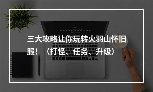 三大攻略让你玩转火羽山怀旧服！（打怪、任务、升级）